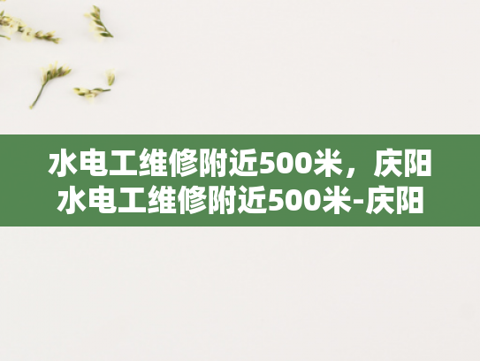 水电工维修附近500米，庆阳水电工维修附近500米-庆阳水电工维修服务，附近500米内的快速响应