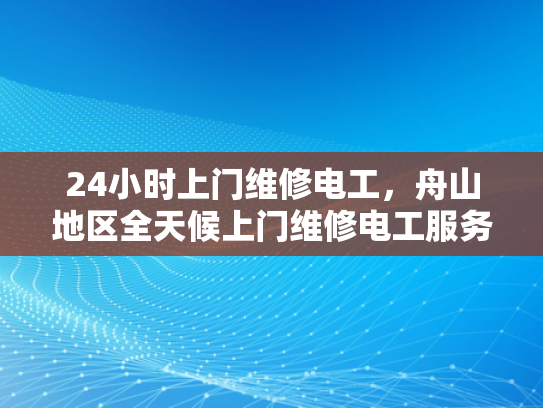 24小时上门维修电工，舟山地区全天候上门维修电工服务-全天候舟山地区24小时上门维修电工服务