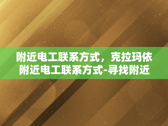 附近电工联系方式，克拉玛依附近电工联系方式-寻找附近电工的专业服务