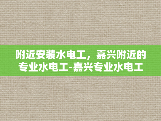 附近安装水电工，嘉兴附近的专业水电工-嘉兴专业水电工服务，为您的家庭安全保驾护航