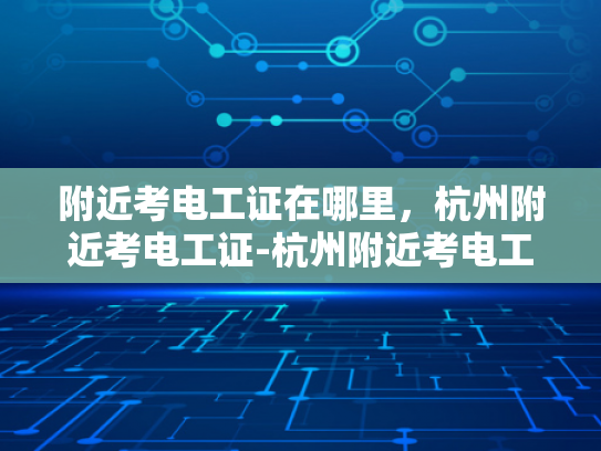 附近考电工证在哪里，杭州附近考电工证-杭州附近考电工证的地点指南