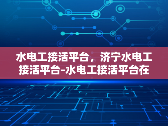 水电工接活平台，济宁水电工接活平台-水电工接活平台在济宁的崛起
