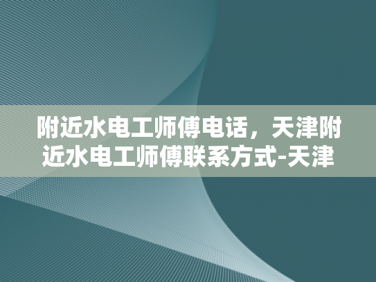 附近水电工师傅电话，天津附近水电工师傅联系方式-天津水电工师傅联系方式大全