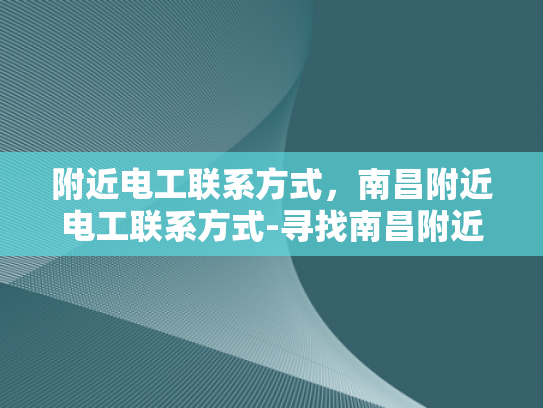附近电工联系方式，南昌附近电工联系方式-寻找南昌附近电工的联系方式