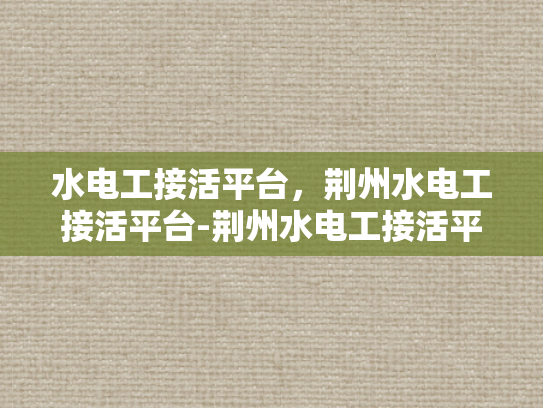 水电工接活平台，荆州水电工接活平台-荆州水电工接活平台，打造高效、便捷的水电服务新生态
