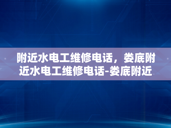 附近水电工维修电话，娄底附近水电工维修电话-娄底附近水电工维修服务指南