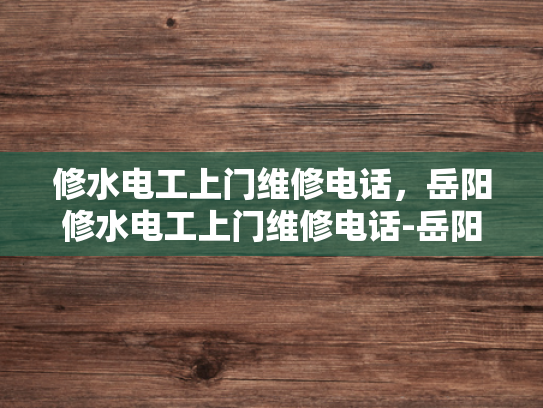 修水电工上门维修电话，岳阳修水电工上门维修电话-岳阳修水电工上门维修电话