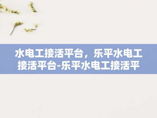 水电工接活平台，乐平水电工接活平台-乐平水电工接活平台，高效连接专业与需求