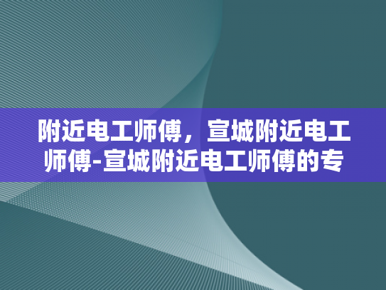 附近电工师傅，宣城附近电工师傅-宣城附近电工师傅的专业技能与服务