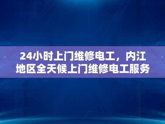 24小时上门维修电工，内江地区全天候上门维修电工服务-全天候服务，24小时上门维修电工—内江地区为您的电力需求保驾护航