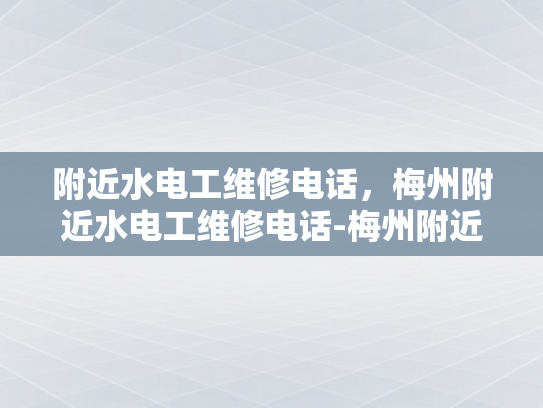 附近水电工维修电话，梅州附近水电工维修电话-梅州附近水电工维修电话，紧急情况下的可靠帮手