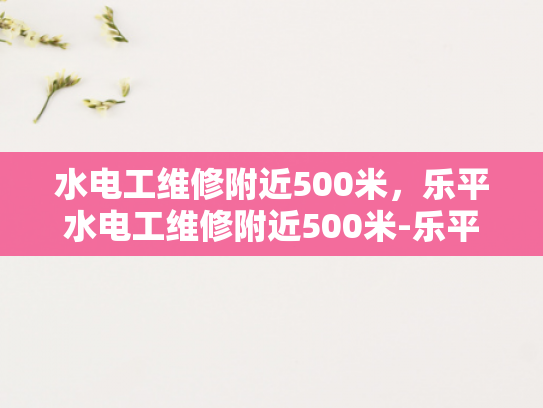 水电工维修附近500米，乐平水电工维修附近500米-乐平水电工维修服务，500米范围内快速响应