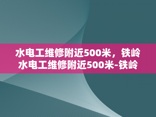 水电工维修附近500米，铁岭水电工维修附近500米-铁岭市水电工维修服务指南