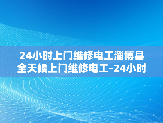 24小时上门维修电工淄博县全天候上门维修电工-24小时上门维修电工淄博县全天候服务