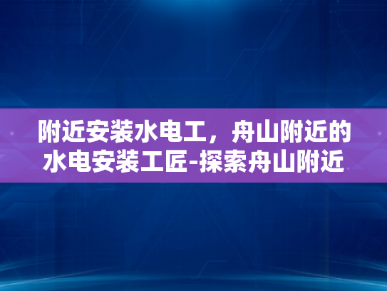 附近安装水电工，舟山附近的水电安装工匠-探索舟山附近的水电安装工匠
