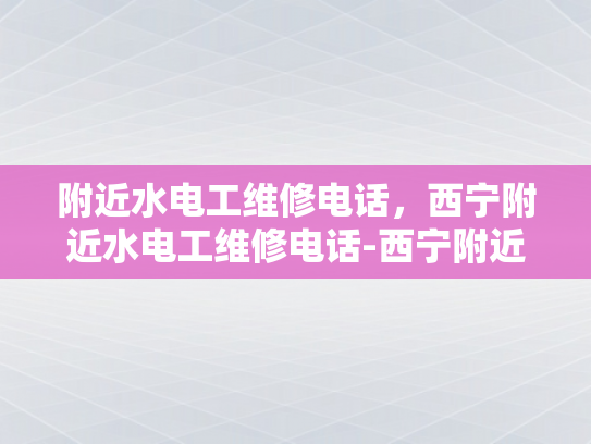 附近水电工维修电话，西宁附近水电工维修电话-西宁附近水电工维修电话