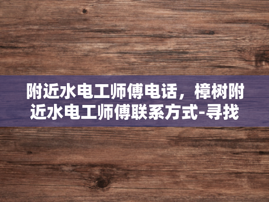 附近水电工师傅电话，樟树附近水电工师傅联系方式-寻找樟树附近水电工师傅的实用指南