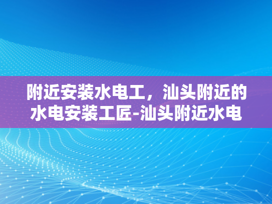 附近安装水电工，汕头附近的水电安装工匠-汕头附近水电安装工匠的挑选指南