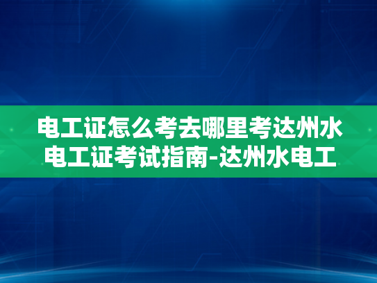 电工证怎么考去哪里考达州水电工证考试指南-达州水电工证考试指南，如何考取电工证