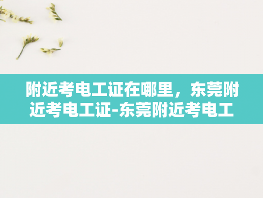 附近考电工证在哪里，东莞附近考电工证-东莞附近考电工证的指南
