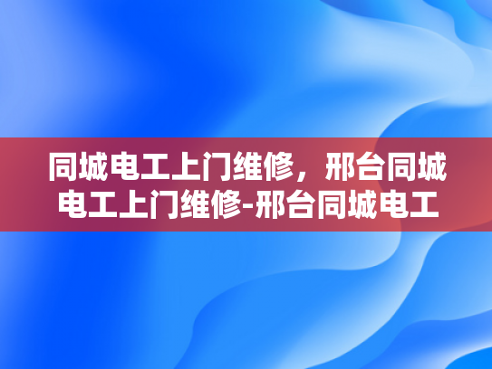 同城电工上门维修，邢台同城电工上门维修-邢台同城电工上门维修服务，便捷与安心的选择