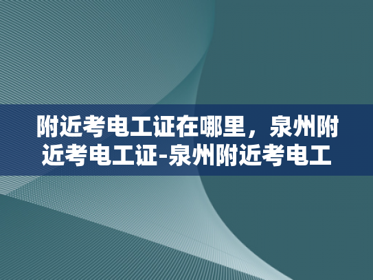 附近考电工证在哪里，泉州附近考电工证-泉州附近考电工证指南