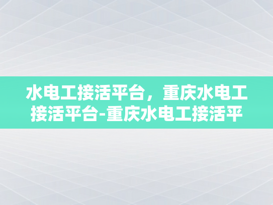 水电工接活平台，重庆水电工接活平台-重庆水电工接活平台，打造高效便捷的水电维修服务新纪元