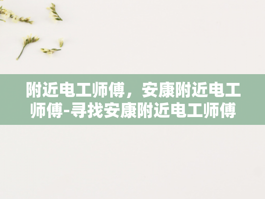 附近电工师傅，安康附近电工师傅-寻找安康附近电工师傅的指南