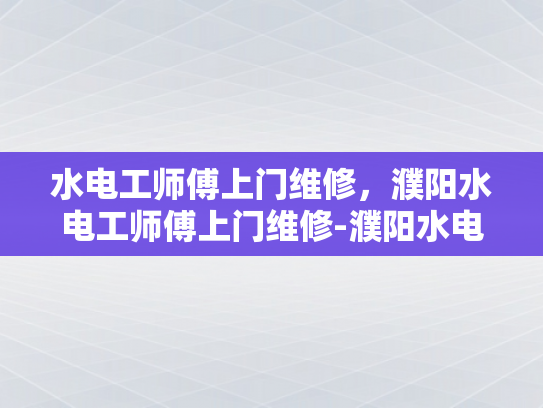 水电工师傅上门维修，濮阳水电工师傅上门维修-濮阳水电工师傅上门维修服务